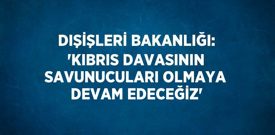 DIŞİŞLERİ BAKANLIĞI: 'KIBRIS DAVASININ SAVUNUCULARI OLMAYA DEVAM EDECEĞİZ'