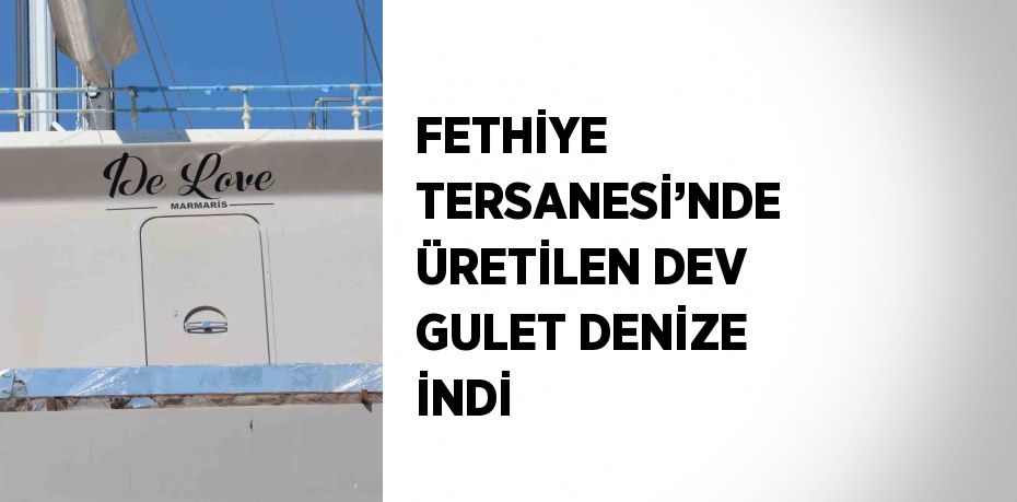 FETHİYE TERSANESİ’NDE ÜRETİLEN DEV GULET DENİZE İNDİ