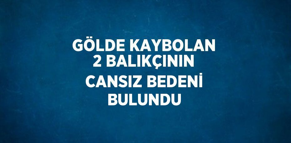 GÖLDE KAYBOLAN 2 BALIKÇININ CANSIZ BEDENİ BULUNDU