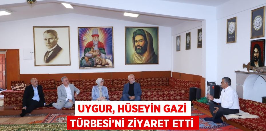 UYGUR, HÜSEYİN GAZİ TÜRBESİ’Nİ ZİYARET ETTİ