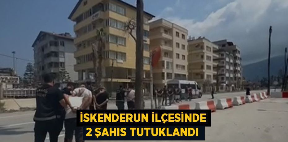 İSKENDERUN İLÇESİNDE 2 ŞAHIS TUTUKLANDI