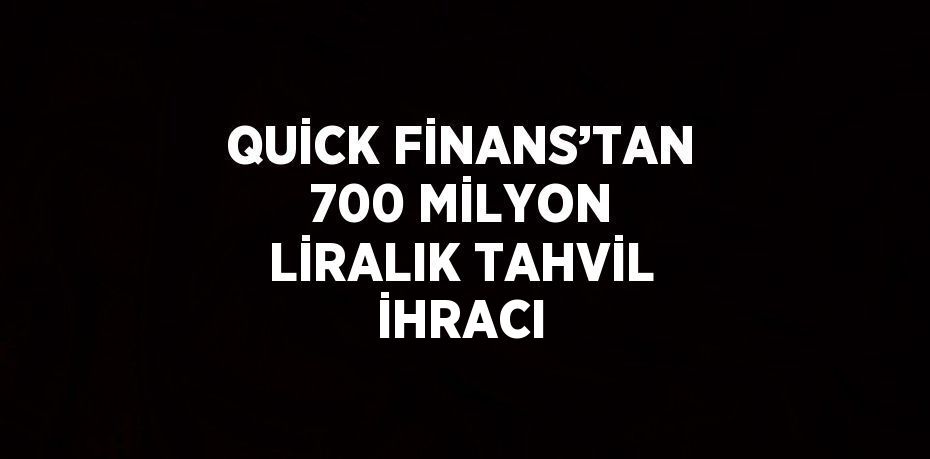 QUİCK FİNANS’TAN 700 MİLYON LİRALIK TAHVİL İHRACI