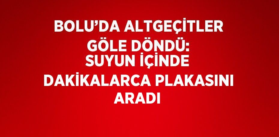 BOLU’DA ALTGEÇİTLER GÖLE DÖNDÜ: SUYUN İÇİNDE DAKİKALARCA PLAKASINI ARADI