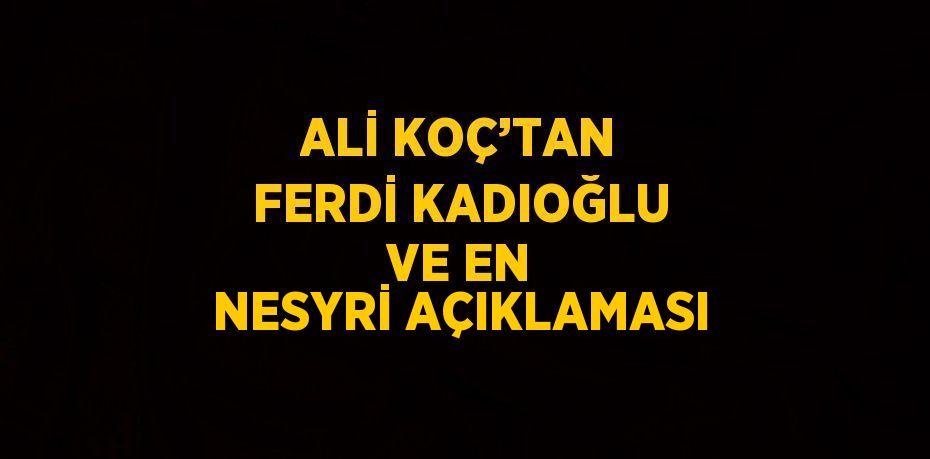 ALİ KOÇ’TAN FERDİ KADIOĞLU VE EN NESYRİ AÇIKLAMASI