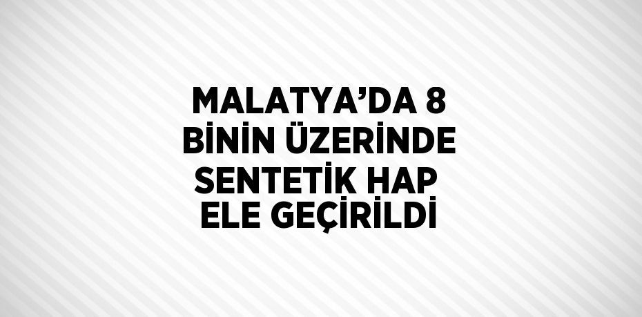 MALATYA’DA 8 BİNİN ÜZERİNDE SENTETİK HAP ELE GEÇİRİLDİ