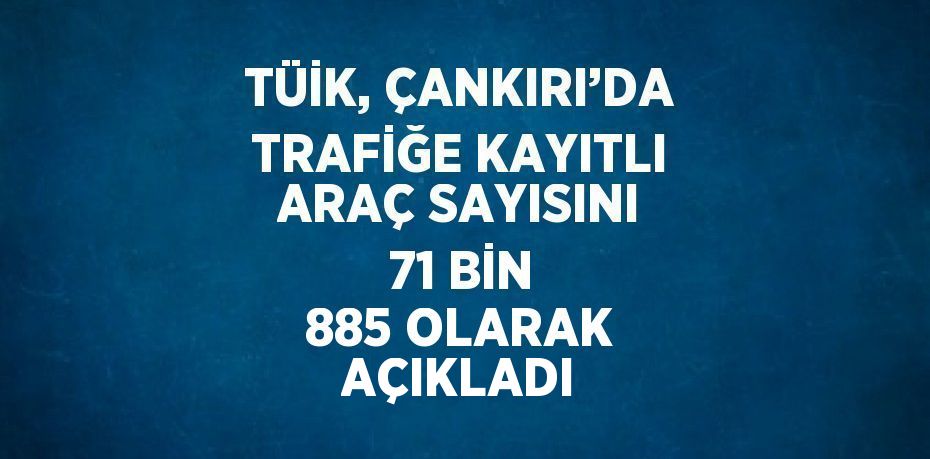 TÜİK, ÇANKIRI’DA TRAFİĞE KAYITLI ARAÇ SAYISINI 71 BİN 885 OLARAK AÇIKLADI