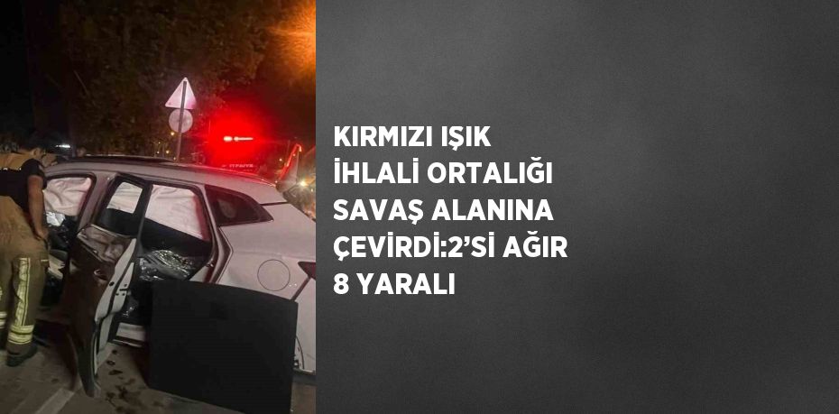 KIRMIZI IŞIK İHLALİ ORTALIĞI SAVAŞ ALANINA ÇEVİRDİ:2’Sİ AĞIR 8 YARALI