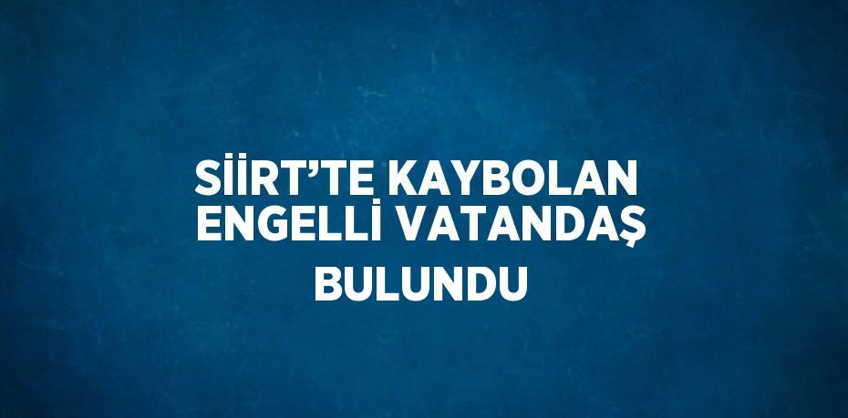 SİİRT’TE KAYBOLAN ENGELLİ VATANDAŞ BULUNDU