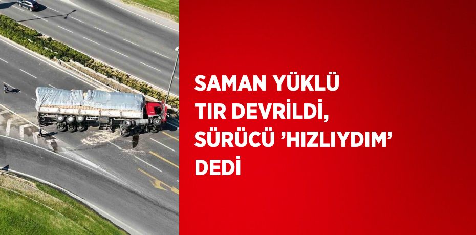 SAMAN YÜKLÜ TIR DEVRİLDİ, SÜRÜCÜ ’HIZLIYDIM’ DEDİ