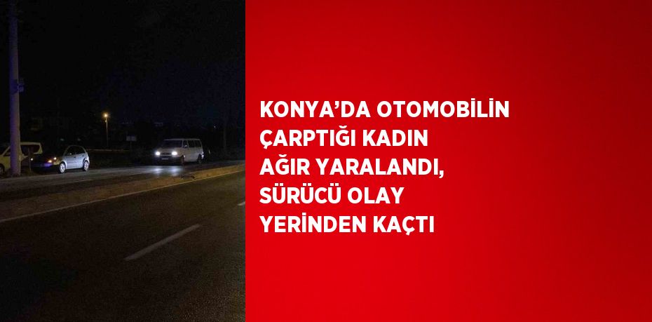 KONYA’DA OTOMOBİLİN ÇARPTIĞI KADIN AĞIR YARALANDI, SÜRÜCÜ OLAY YERİNDEN KAÇTI