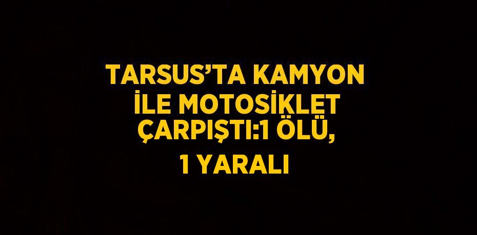 TARSUS’TA KAMYON İLE MOTOSİKLET ÇARPIŞTI:1 ÖLÜ, 1 YARALI