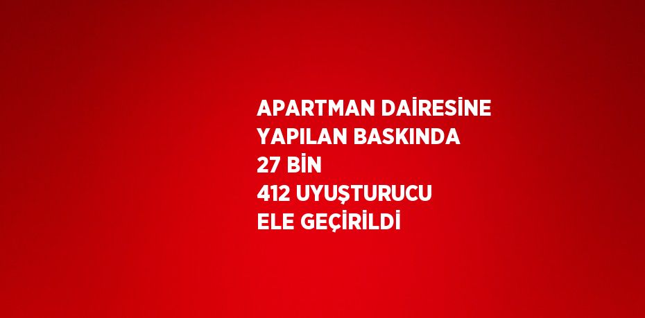 APARTMAN DAİRESİNE YAPILAN BASKINDA 27 BİN 412 UYUŞTURUCU ELE GEÇİRİLDİ
