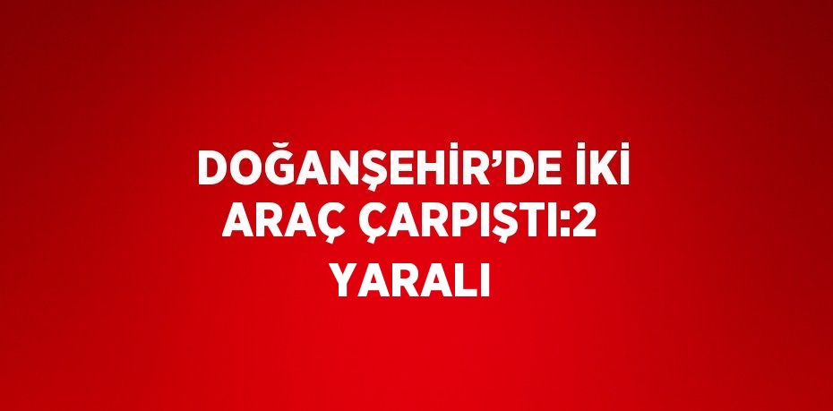 DOĞANŞEHİR’DE İKİ ARAÇ ÇARPIŞTI:2 YARALI