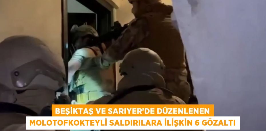 BEŞİKTAŞ VE SARIYER’DE DÜZENLENEN MOLOTOFKOKTEYLİ SALDIRILARA İLİŞKİN 6 GÖZALTI