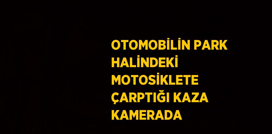 OTOMOBİLİN PARK HALİNDEKİ MOTOSİKLETE ÇARPTIĞI KAZA KAMERADA