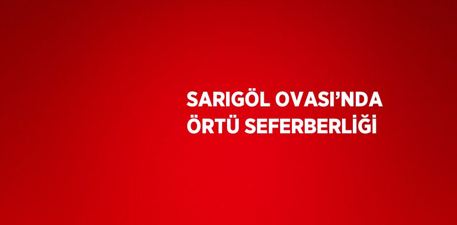 SARIGÖL OVASI’NDA ÖRTÜ SEFERBERLİĞİ