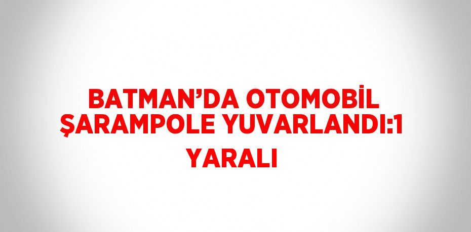 BATMAN’DA OTOMOBİL ŞARAMPOLE YUVARLANDI:1 YARALI