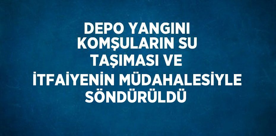 DEPO YANGINI KOMŞULARIN SU TAŞIMASI VE İTFAİYENİN MÜDAHALESİYLE SÖNDÜRÜLDÜ
