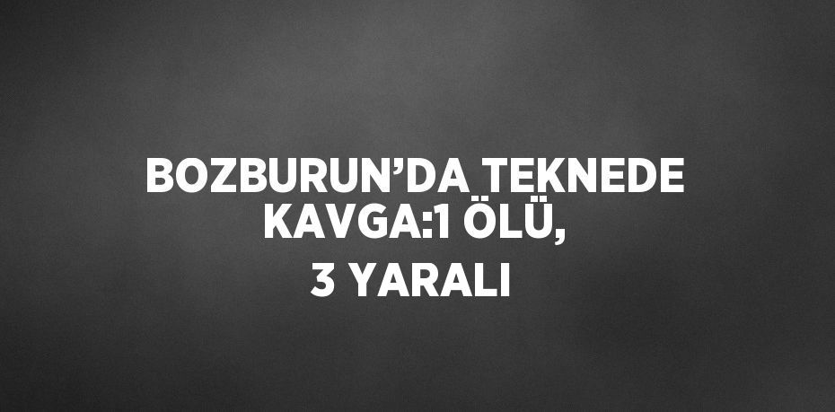 BOZBURUN’DA TEKNEDE KAVGA:1 ÖLÜ, 3 YARALI
