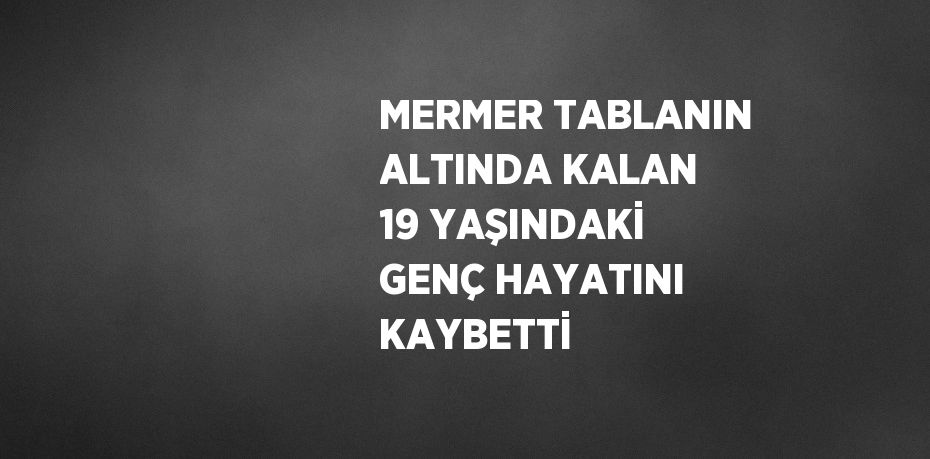MERMER TABLANIN ALTINDA KALAN 19 YAŞINDAKİ GENÇ HAYATINI KAYBETTİ
