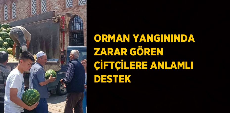 ORMAN YANGININDA ZARAR GÖREN ÇİFTÇİLERE ANLAMLI DESTEK