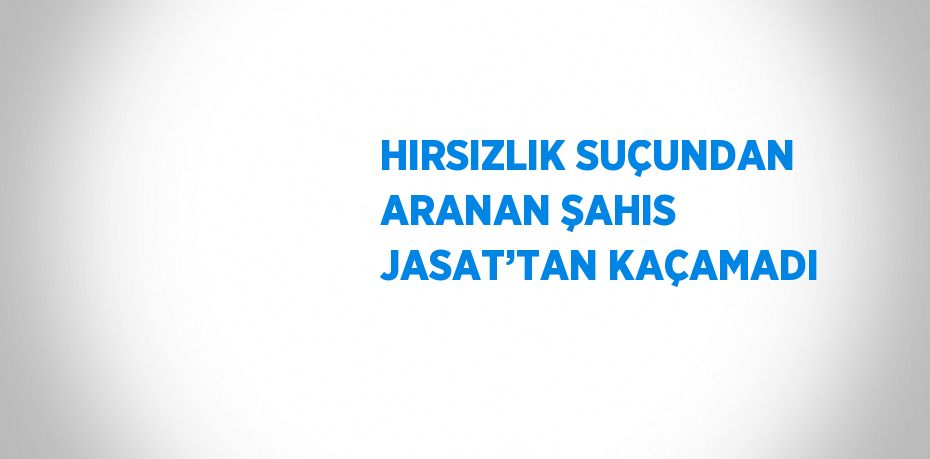 HIRSIZLIK SUÇUNDAN ARANAN ŞAHIS JASAT’TAN KAÇAMADI