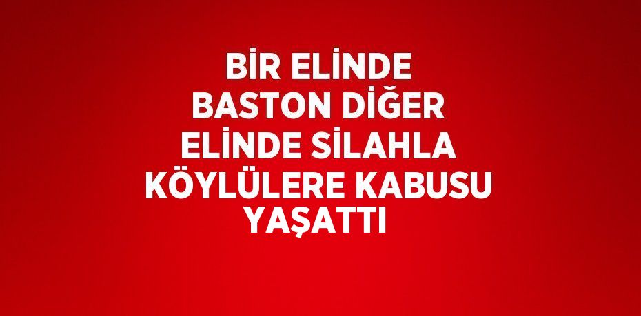 BİR ELİNDE BASTON DİĞER ELİNDE SİLAHLA KÖYLÜLERE KABUSU YAŞATTI