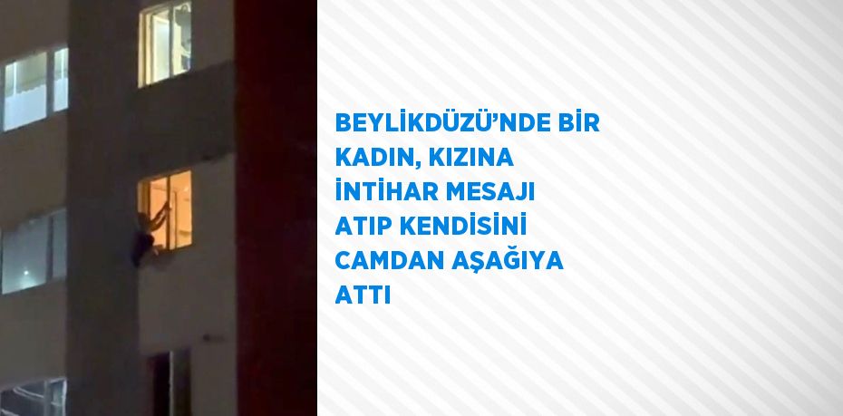 BEYLİKDÜZÜ’NDE BİR KADIN, KIZINA İNTİHAR MESAJI ATIP KENDİSİNİ CAMDAN AŞAĞIYA ATTI