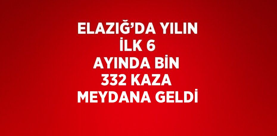 ELAZIĞ’DA YILIN İLK 6 AYINDA BİN 332 KAZA MEYDANA GELDİ