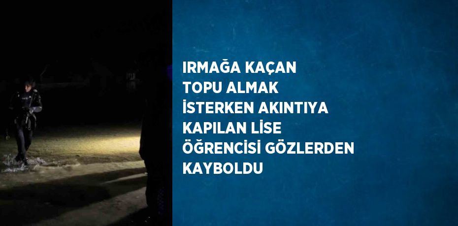 IRMAĞA KAÇAN TOPU ALMAK İSTERKEN AKINTIYA KAPILAN LİSE ÖĞRENCİSİ GÖZLERDEN KAYBOLDU