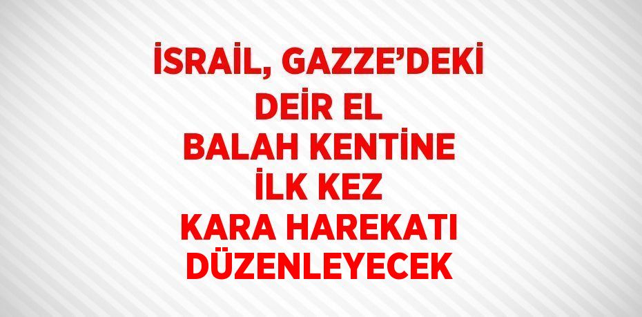 İSRAİL, GAZZE’DEKİ DEİR EL BALAH KENTİNE İLK KEZ KARA HAREKATI DÜZENLEYECEK