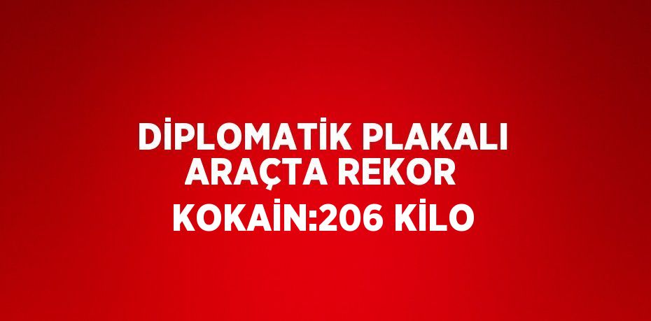 DİPLOMATİK PLAKALI ARAÇTA REKOR KOKAİN:206 KİLO