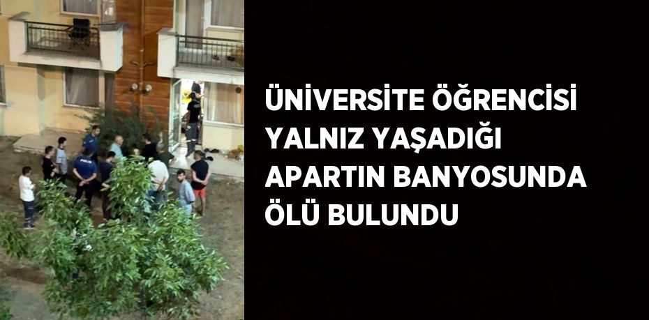 ÜNİVERSİTE ÖĞRENCİSİ YALNIZ YAŞADIĞI APARTIN BANYOSUNDA ÖLÜ BULUNDU