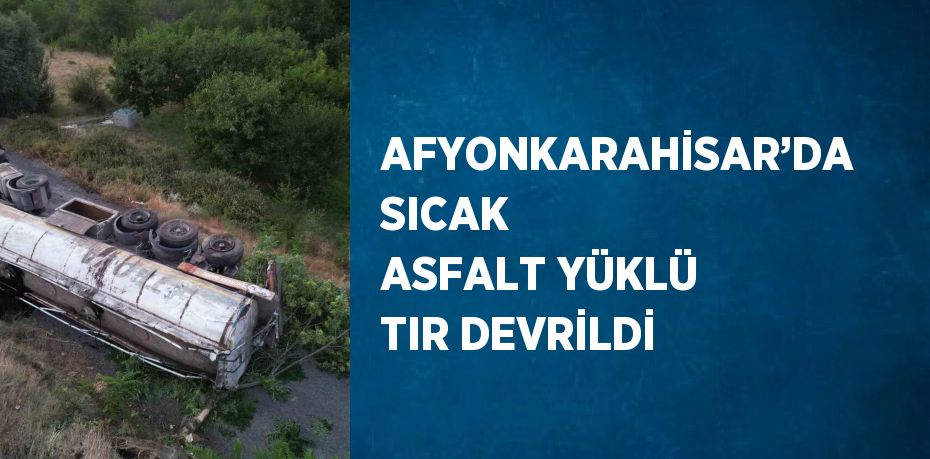 AFYONKARAHİSAR’DA SICAK ASFALT YÜKLÜ TIR DEVRİLDİ