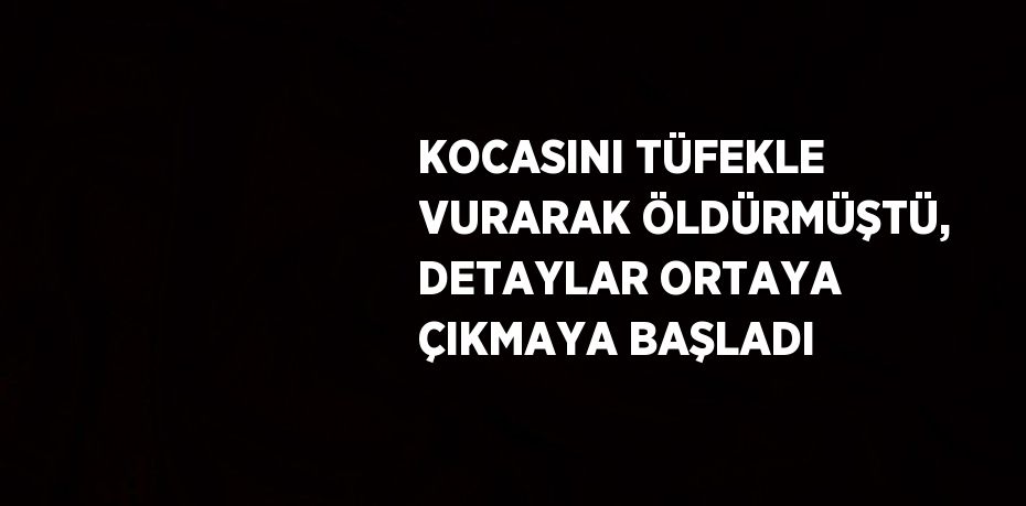 KOCASINI TÜFEKLE VURARAK ÖLDÜRMÜŞTÜ, DETAYLAR ORTAYA ÇIKMAYA BAŞLADI