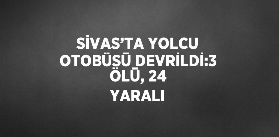 SİVAS’TA YOLCU OTOBÜSÜ DEVRİLDİ:3 ÖLÜ, 24 YARALI