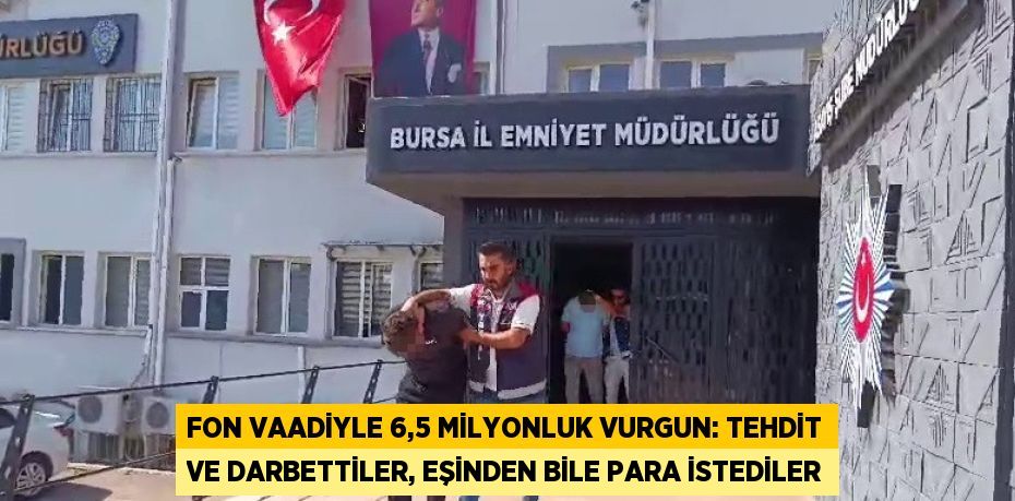FON VAADİYLE 6,5 MİLYONLUK VURGUN: TEHDİT VE DARBETTİLER, EŞİNDEN BİLE PARA İSTEDİLER