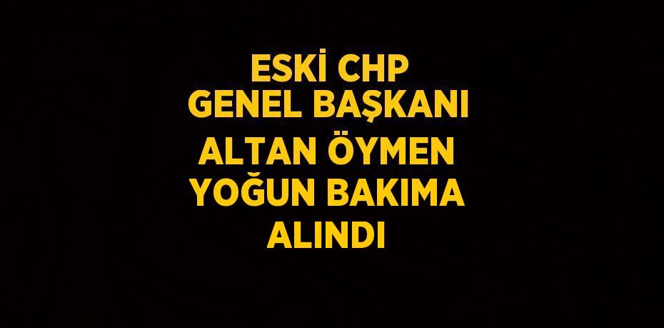 ESKİ CHP GENEL BAŞKANI ALTAN ÖYMEN YOĞUN BAKIMA ALINDI