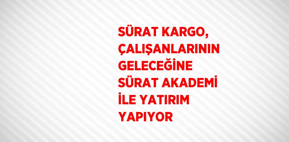 SÜRAT KARGO, ÇALIŞANLARININ GELECEĞİNE SÜRAT AKADEMİ İLE YATIRIM YAPIYOR