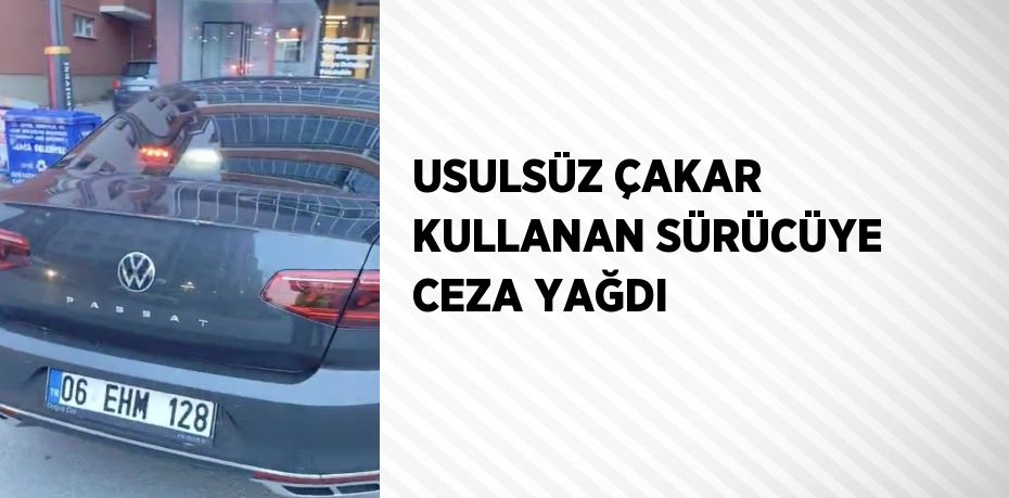 USULSÜZ ÇAKAR KULLANAN SÜRÜCÜYE CEZA YAĞDI