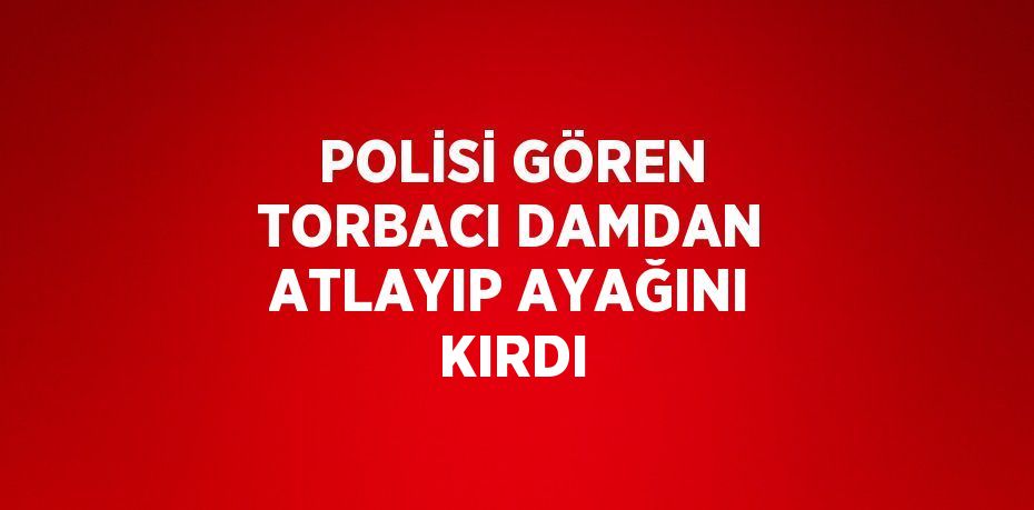POLİSİ GÖREN TORBACI DAMDAN ATLAYIP AYAĞINI KIRDI