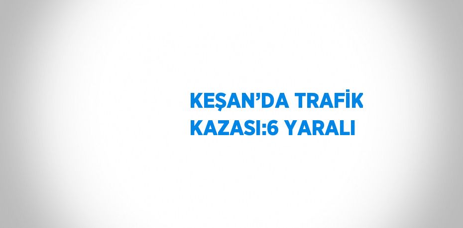 KEŞAN’DA TRAFİK KAZASI:6 YARALI