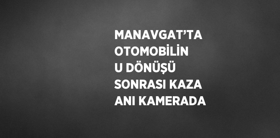 MANAVGAT’TA OTOMOBİLİN U DÖNÜŞÜ SONRASI KAZA ANI KAMERADA