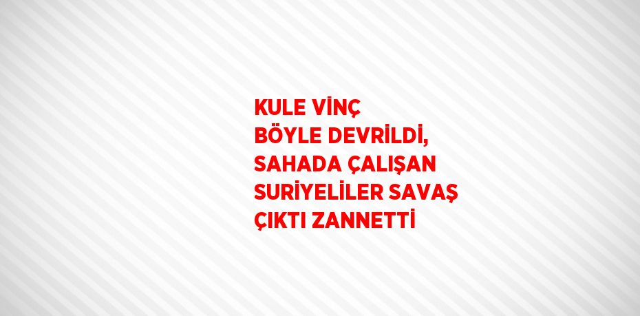 KULE VİNÇ BÖYLE DEVRİLDİ, SAHADA ÇALIŞAN SURİYELİLER SAVAŞ ÇIKTI ZANNETTİ