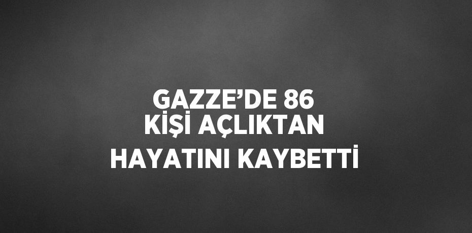 GAZZE’DE 86 KİŞİ AÇLIKTAN HAYATINI KAYBETTİ