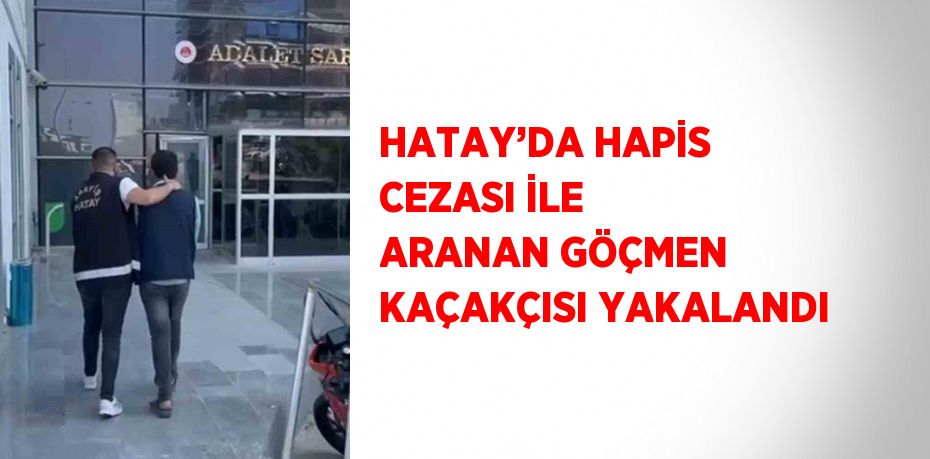 HATAY’DA HAPİS CEZASI İLE ARANAN GÖÇMEN KAÇAKÇISI YAKALANDI
