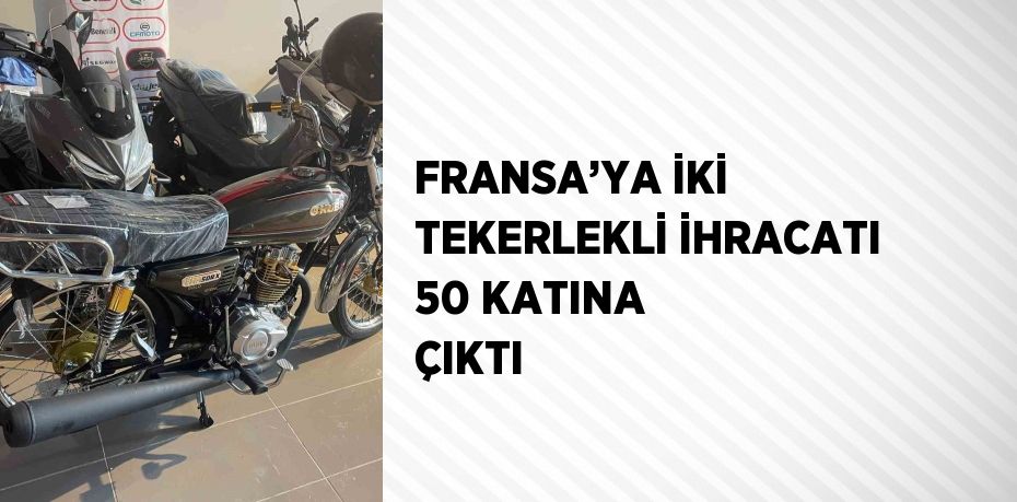 FRANSA’YA İKİ TEKERLEKLİ İHRACATI 50 KATINA ÇIKTI