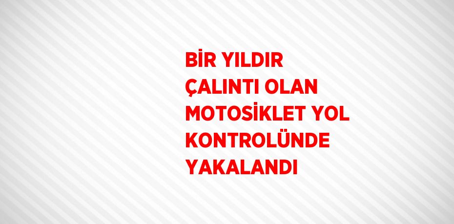 BİR YILDIR ÇALINTI OLAN MOTOSİKLET YOL KONTROLÜNDE YAKALANDI