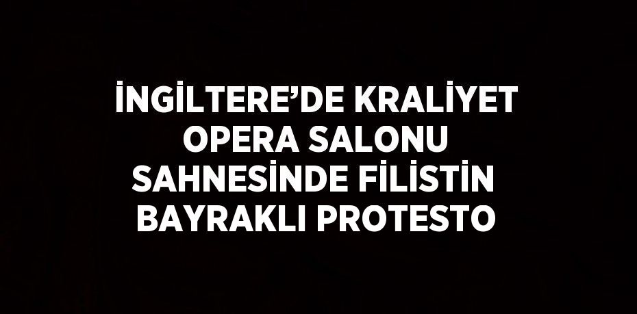 İNGİLTERE’DE KRALİYET OPERA SALONU SAHNESİNDE FİLİSTİN BAYRAKLI PROTESTO
