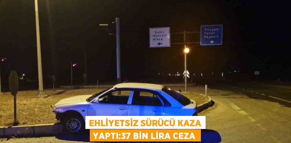 EHLİYETSİZ SÜRÜCÜ KAZA YAPTI:37 BİN LİRA CEZA